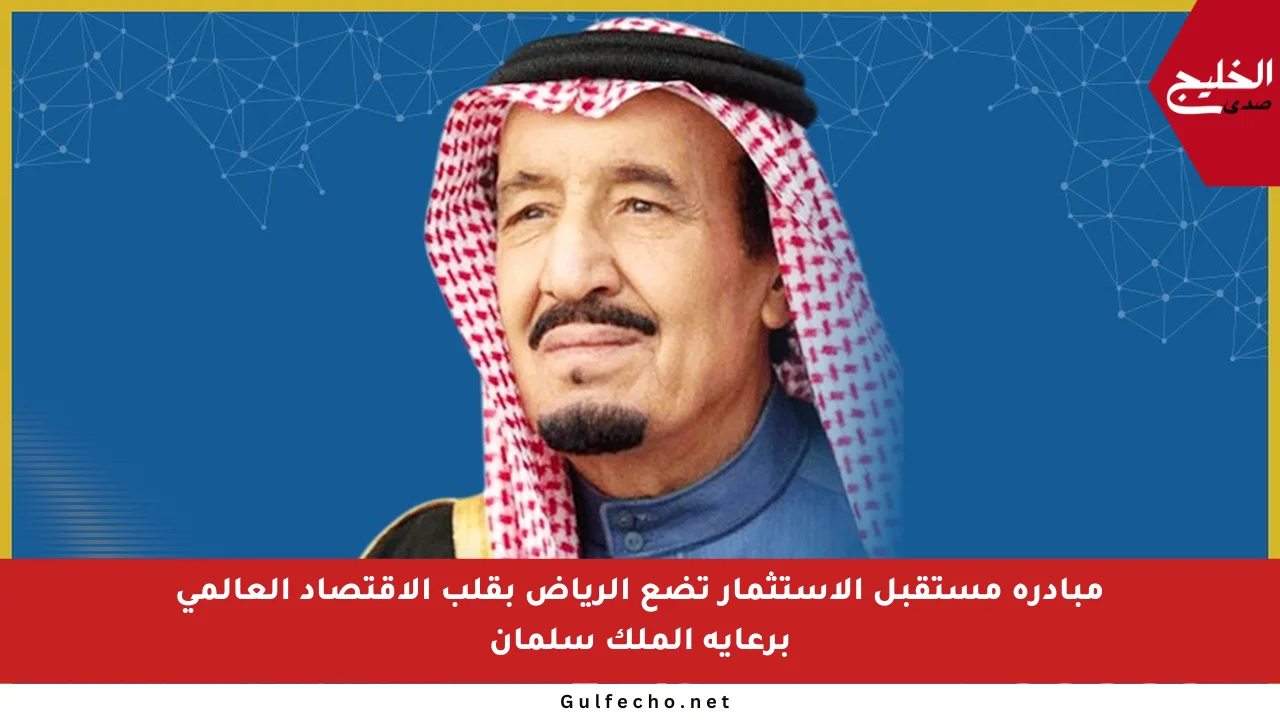 مبادرة مستقبل الاستثمار تضع الرياض بقلب الاقتصاد العالمي برعاية الملك سلمان